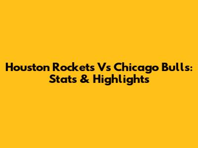 Houston Rockets Vs Chicago Bulls: Stats & Highlights