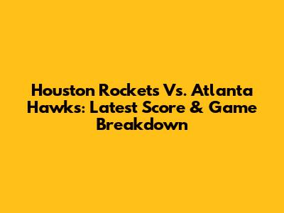Houston Rockets Vs. Atlanta Hawks: Latest Score & Game Breakdown