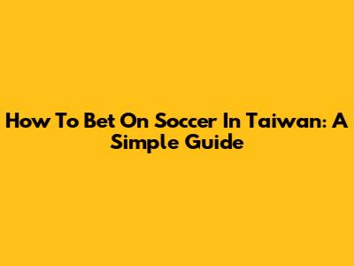 How To Bet On Soccer In Taiwan: A Simple Guide