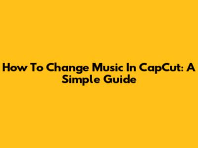 How To Change Music In CapCut: A Simple Guide