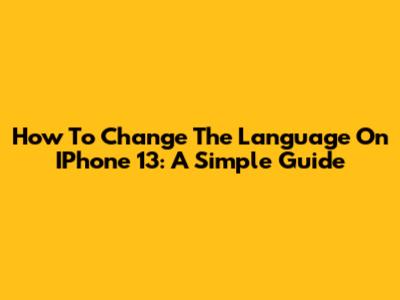 How To Change The Language On IPhone 13: A Simple Guide