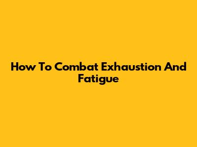 How To Combat Exhaustion And Fatigue
