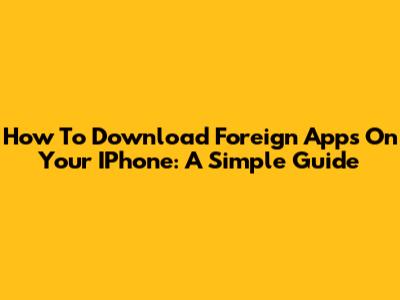 How To Download Foreign Apps On Your IPhone: A Simple Guide