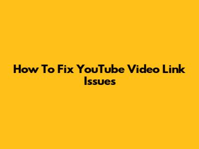 How To Fix YouTube Video Link Issues