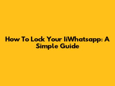 How To Lock Your IiWhatsapp: A Simple Guide