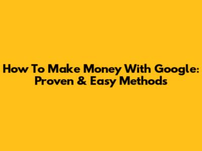 How To Make Money With Google: Proven & Easy Methods