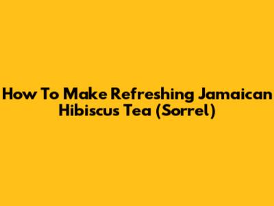 How To Make Refreshing Jamaican Hibiscus Tea (Sorrel)