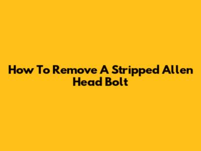 How To Remove A Stripped Allen Head Bolt