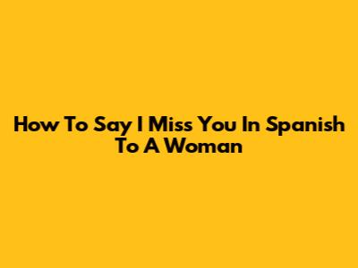 How To Say 'I Miss You' In Spanish To A Woman