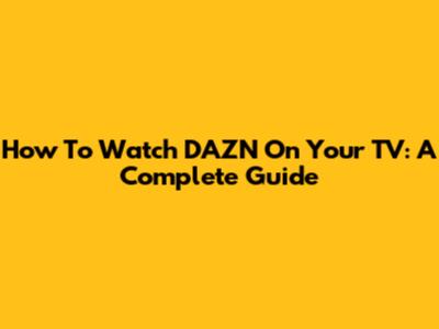 How To Watch DAZN On Your TV: A Complete Guide