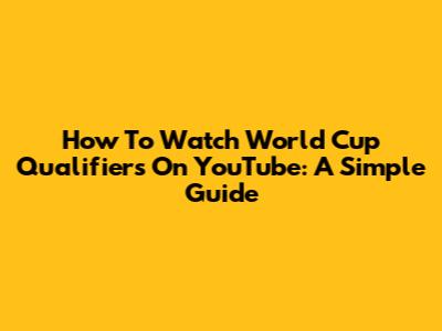 How To Watch World Cup Qualifiers On YouTube: A Simple Guide