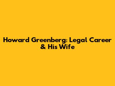 Howard Greenberg: Legal Career & His Wife