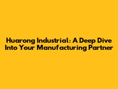 Huarong Industrial: A Deep Dive Into Your Manufacturing Partner