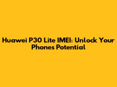 Huawei P30 Lite IMEI: Unlock Your Phone's Potential
