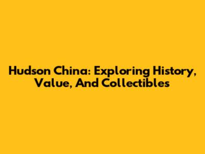 Hudson China: Exploring History, Value, And Collectibles