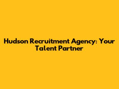 Hudson Recruitment Agency: Your Talent Partner