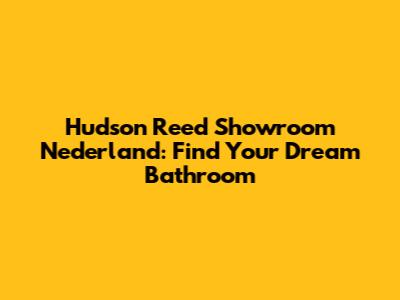 Hudson Reed Showroom Nederland: Find Your Dream Bathroom