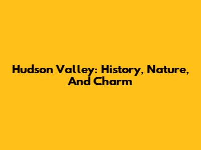 Hudson Valley: History, Nature, And Charm