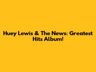 Huey Lewis & The News: Greatest Hits Album!