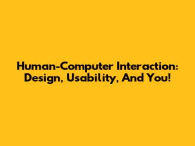 Human-Computer Interaction: Design, Usability, And You!