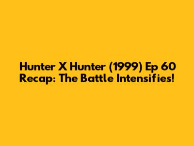 Hunter X Hunter (1999) Ep 60 Recap: The Battle Intensifies!