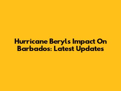 Hurricane Beryl's Impact On Barbados: Latest Updates