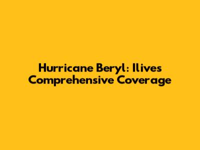 Hurricane Beryl: Ilive's Comprehensive Coverage