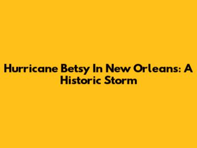Hurricane Betsy In New Orleans: A Historic Storm