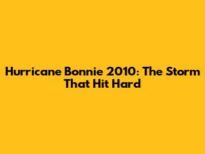 Hurricane Bonnie 2010: The Storm That Hit Hard