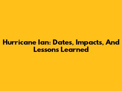 Hurricane Ian: Dates, Impacts, And Lessons Learned
