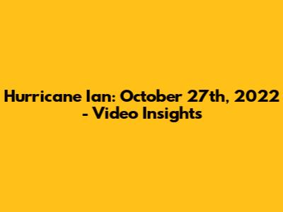 Hurricane Ian: October 27th, 2022 - Video Insights