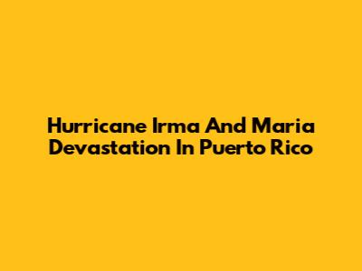 Hurricane Irma And Maria Devastation In Puerto Rico