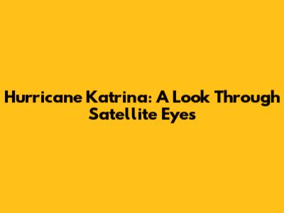 Hurricane Katrina: A Look Through Satellite Eyes