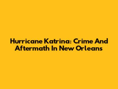 Hurricane Katrina: Crime And Aftermath In New Orleans