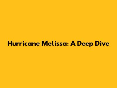 Hurricane Melissa: A Deep Dive