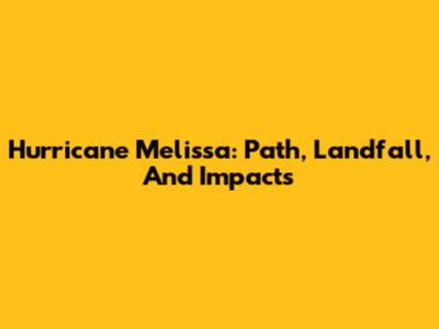 Hurricane Melissa: Path, Landfall, And Impacts