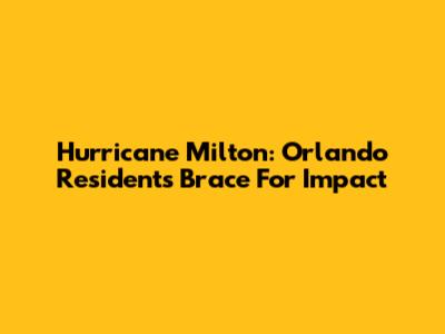 Hurricane Milton: Orlando Residents Brace For Impact