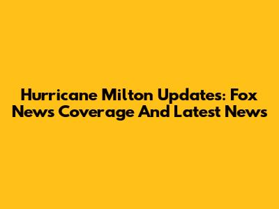 Hurricane Milton Updates: Fox News Coverage And Latest News