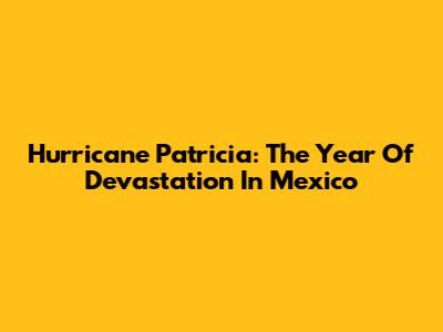 Hurricane Patricia: The Year Of Devastation In Mexico