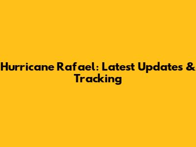 Hurricane Rafael: Latest Updates & Tracking