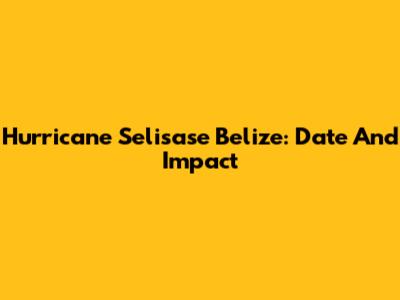 Hurricane Selisase Belize: Date And Impact