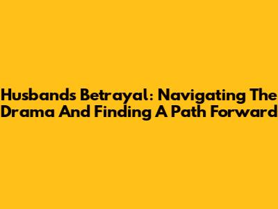 Husband's Betrayal: Navigating The Drama And Finding A Path Forward