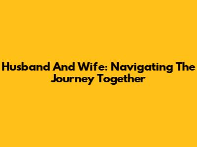 Husband And Wife: Navigating The Journey Together