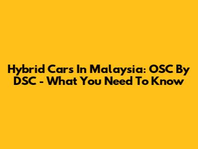 Hybrid Cars In Malaysia: OSC By DSC - What You Need To Know