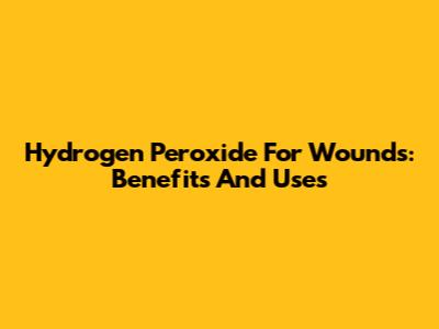Hydrogen Peroxide For Wounds: Benefits And Uses