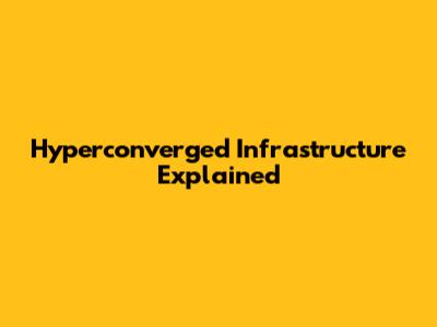 Hyperconverged Infrastructure Explained