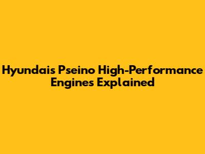 Hyundai's Pseino High-Performance Engines Explained
