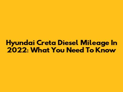 Hyundai Creta Diesel Mileage In 2022: What You Need To Know