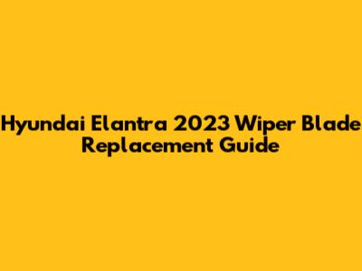 Hyundai Elantra 2023 Wiper Blade Replacement Guide