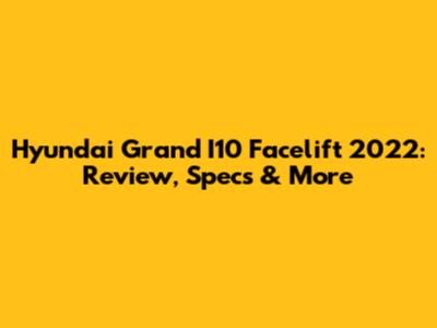 Hyundai Grand I10 Facelift 2022: Review, Specs & More